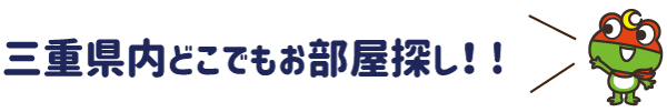 三重県内どこでもお部屋探し！！